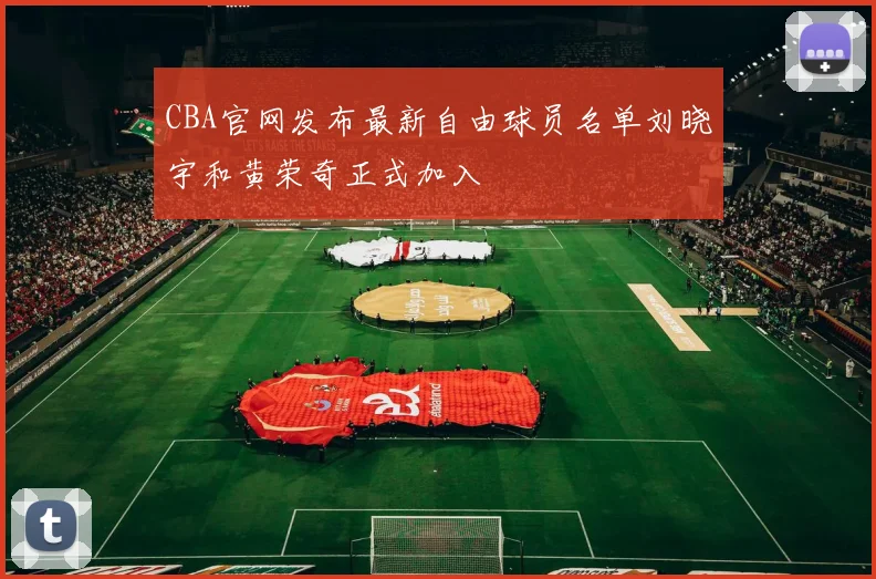 CBA官网发布最新自由球员名单刘晓宇和黄荣奇正式加入
