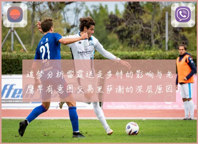 追梦分析雷霆送走多特的影响与老鹰早有意图交易里萨谢的深层原因