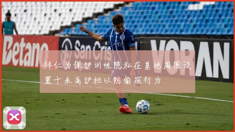 拜仁为保护训练隐私在基地周围设置十米高护栏以防偷窥行为