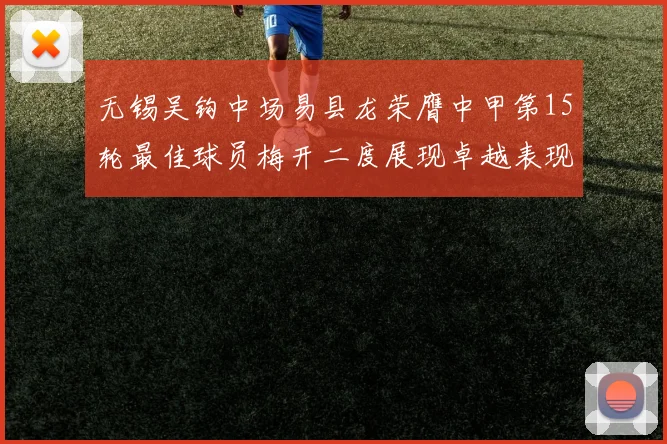 无锡吴钩中场易县龙荣膺中甲第15轮最佳球员梅开二度展现卓越表现