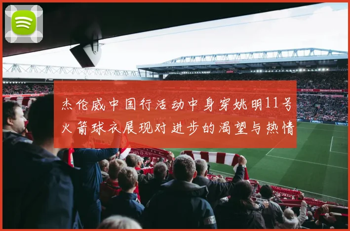 杰伦威中国行活动中身穿姚明11号火箭球衣展现对进步的渴望与热情