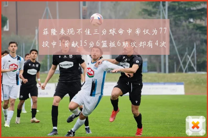 菲隆表现不佳三分球命中率仅为77投中1贡献15分6篮板6助攻却有4次失误