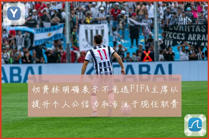 切费林明确表示不竞选FIFA主席以提升个人公信力和专注于现任职责