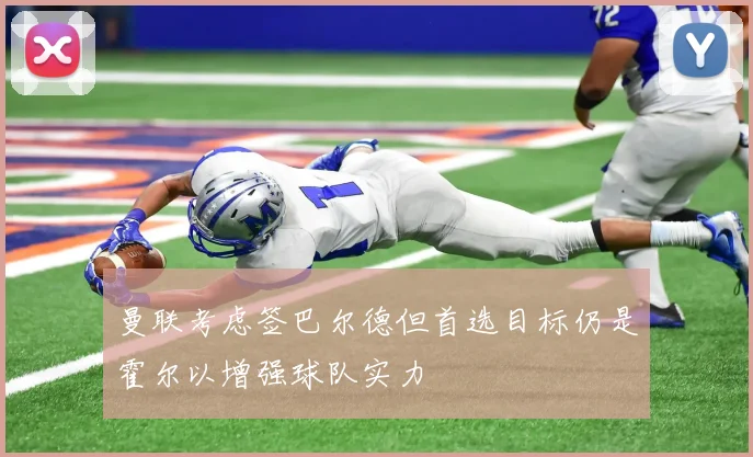 曼联考虑签巴尔德但首选目标仍是霍尔以增强球队实力